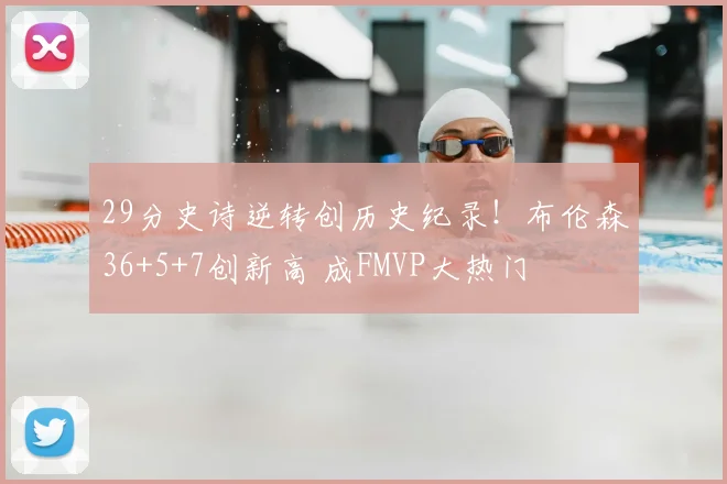 29分史诗逆转创历史纪录!布伦森36+5+7创新高 成FMVP大热门