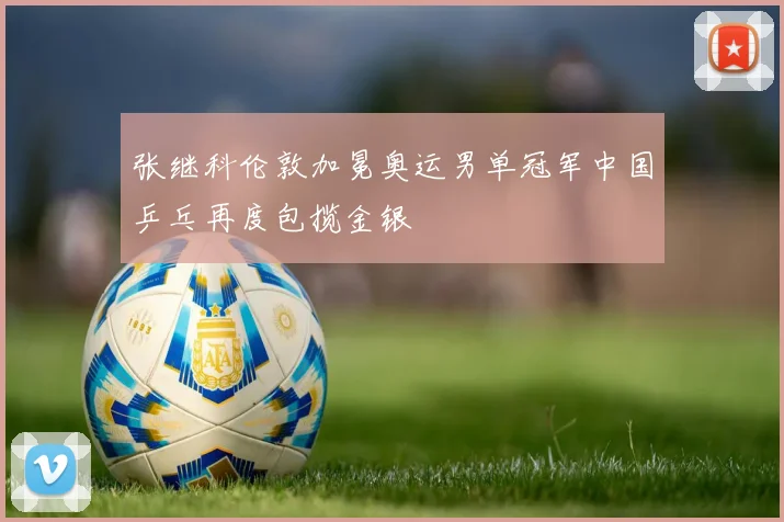 张继科伦敦加冕奥运男单冠军中国乒乓再度包揽金银