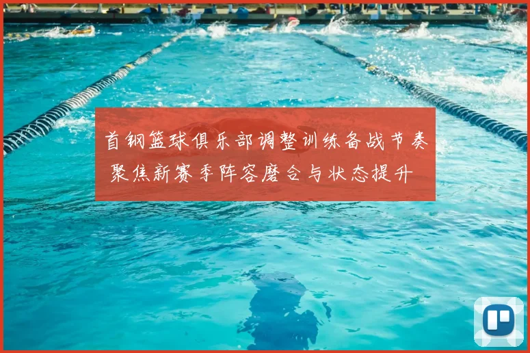 首钢篮球俱乐部调整训练备战节奏 聚焦新赛季阵容磨合与状态提升