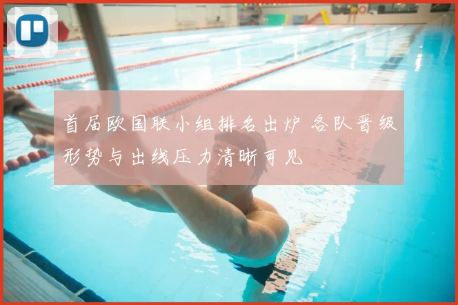 首届欧国联小组排名出炉 各队晋级形势与出线压力清晰可见