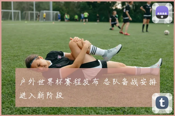 户外世界杯赛程发布 各队备战安排进入新阶段