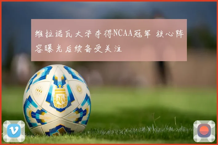 维拉诺瓦大学夺得NCAA冠军 核心阵容曝光后续备受关注