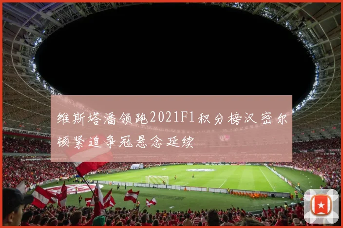 维斯塔潘领跑2021F1积分榜汉密尔顿紧追争冠悬念延续