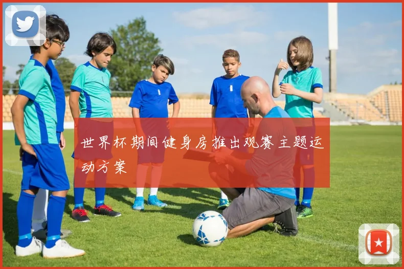 世界杯期间健身房推出观赛主题运动方案
