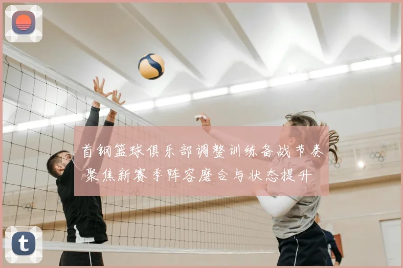 首钢篮球俱乐部调整训练备战节奏 聚焦新赛季阵容磨合与状态提升