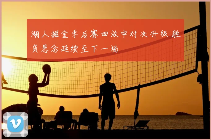 湖人掘金季后赛回放中对决升级 胜负悬念延续至下一场