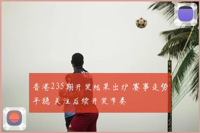 香港235期开奖结果出炉 赛事走势平稳 关注后续开奖节奏