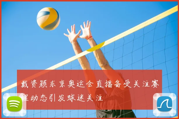 戴资颖东京奥运会直播备受关注赛程动态引发球迷关注