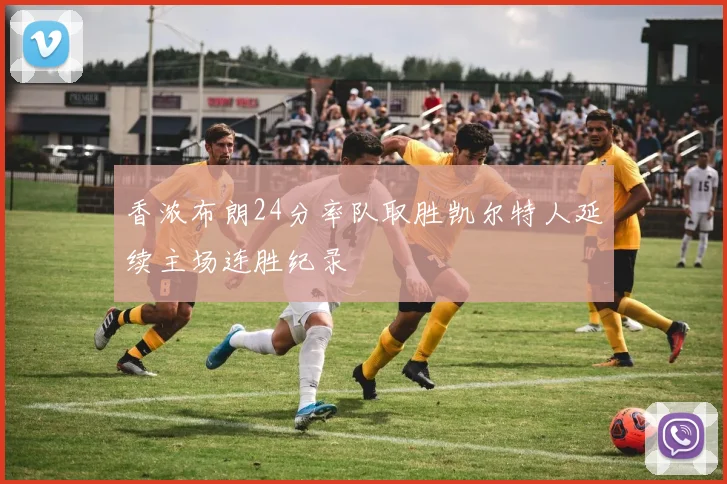 香浓布朗24分率队取胜凯尔特人延续主场连胜纪录