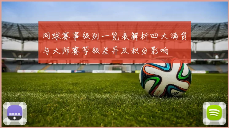 网球赛事级别一览表解析四大满贯与大师赛等级差异及积分影响