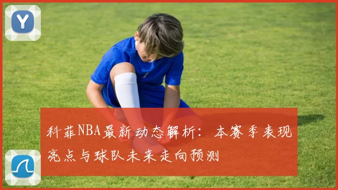 科菲NBA最新动态解析:本赛季表现亮点与球队未来走向预测