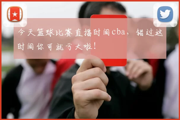 今天篮球比赛直播时间cba，错过这时间你可就亏大啦！