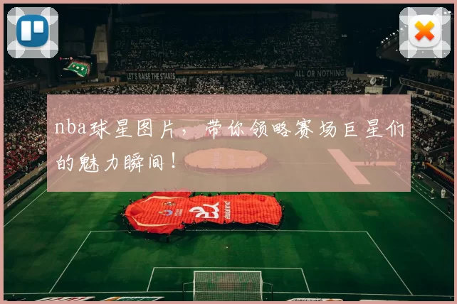 nba球星图片，带你领略赛场巨星们的魅力瞬间！