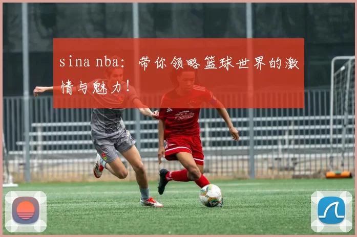 sina nba:带你领略篮球世界的激情与魅力!