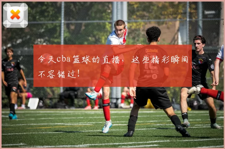 今天cba篮球的直播，这些精彩瞬间不容错过！