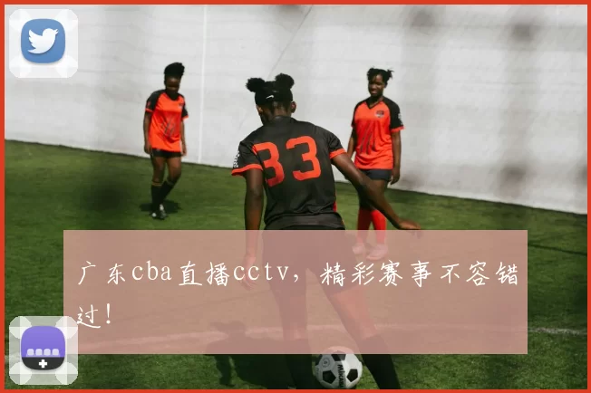 广东cba直播cctv，精彩赛事不容错过！